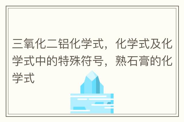 三氧化二鋁化學(xué)式，化學(xué)式及化學(xué)式中的特殊符號，熟石膏的化學(xué)式