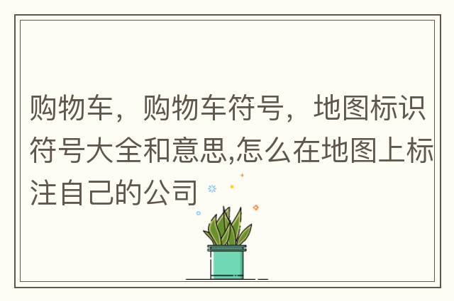 購物車(chē)，購物車(chē)符號，地圖標識符號大全和意思,怎么在地圖上標注自己的公司