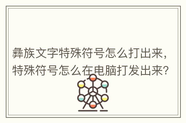彝族文字特殊符號怎么打出來(lái)，特殊符號怎么在電腦打發(fā)出來(lái)？