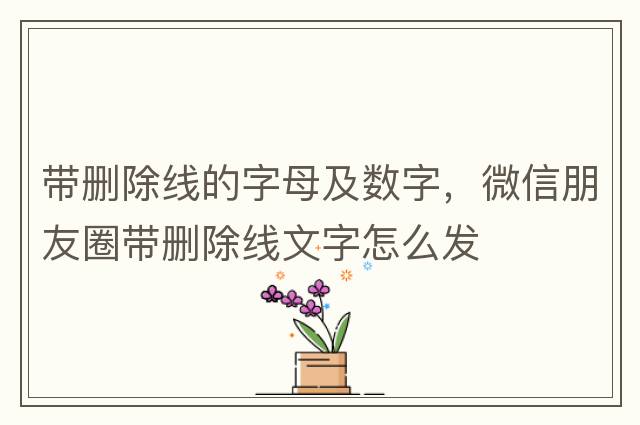 帶刪除線(xiàn)的字母及數字，微信朋友圈帶刪除線(xiàn)文字怎么發(fā)