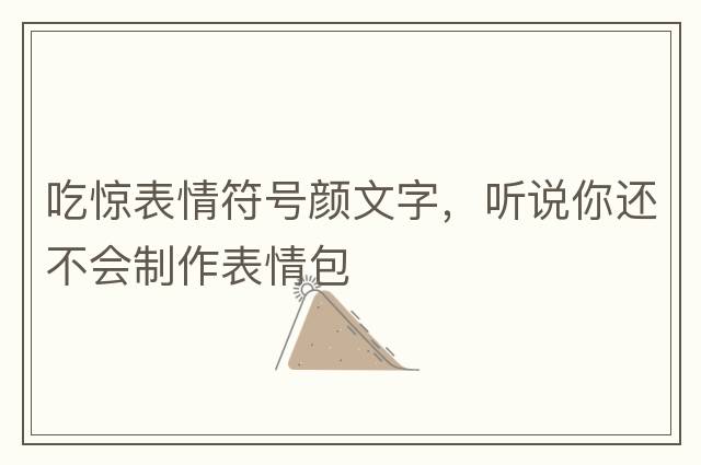 吃驚表情符號顏文字，聽(tīng)說(shuō)你還不會(huì )制作表情包