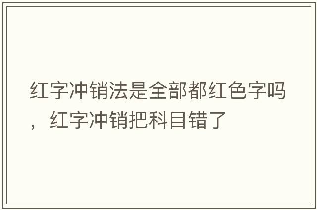 紅字沖銷(xiāo)法是全部都紅色字嗎，紅字沖銷(xiāo)把科目錯了