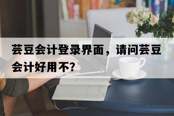 蕓豆會(huì )計登錄界面，請問(wèn)蕓豆會(huì )計好用不？