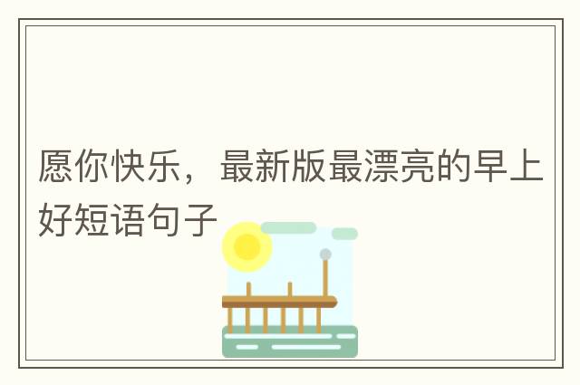 愿你快樂(lè )，最新版最漂亮的早上好短語(yǔ)句子