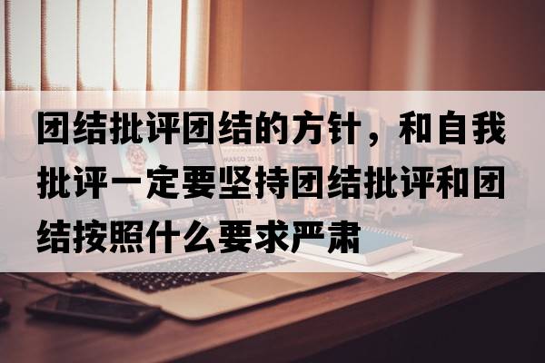 團結批評團結的方針，和自我批評一定要堅持團結批評和團結按照什么要求嚴肅