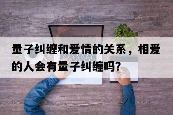 量子糾纏和愛(ài)情的關(guān)系，相愛(ài)的人會(huì )有量子糾纏嗎？