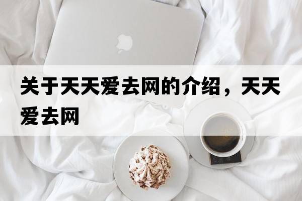 關(guān)于天天愛(ài)去網(wǎng)的介紹，天天愛(ài)去網(wǎng)