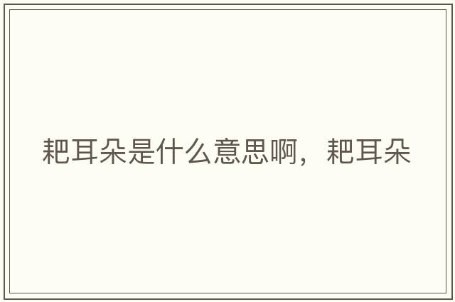 耙耳朵是什么意思啊，耙耳朵