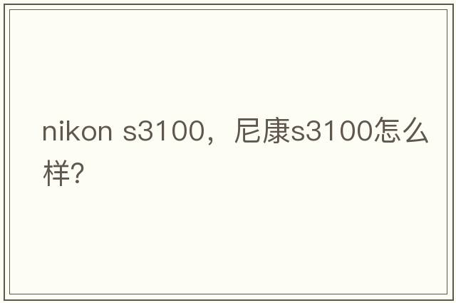 nikon s3100，尼康S3100怎么樣？