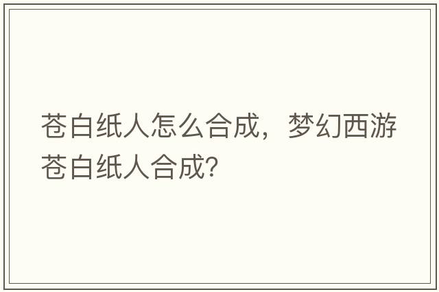 蒼白紙人怎么合成，夢(mèng)幻西游蒼白紙人合成？