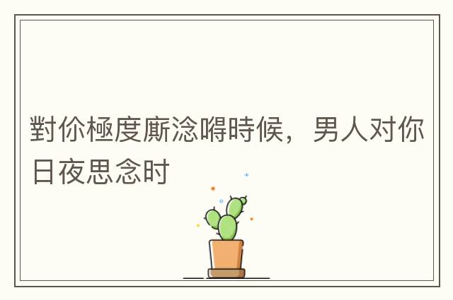 對伱極度廝淰嘚時(shí)候，男人對你日夜思念時(shí)