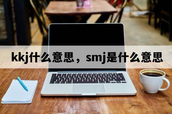 kkj什么意思，SMJ是什么意思