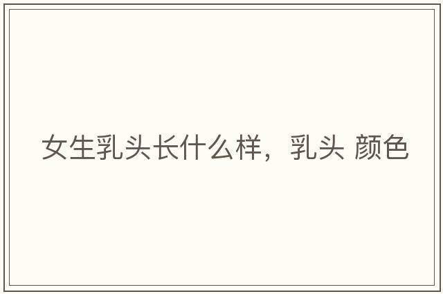 女生乳頭長(cháng)什么樣，乳頭 顏色