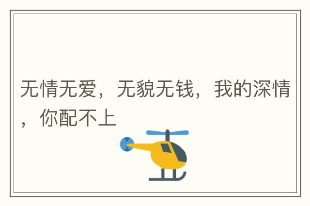 無(wú)情無(wú)愛(ài)，無(wú)貌無(wú)錢(qián)，我的深情，你配不上