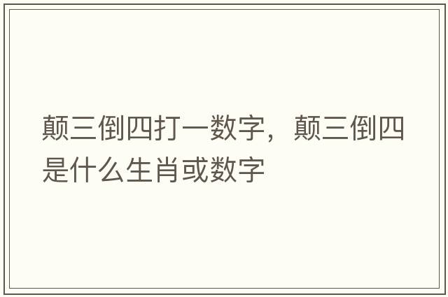 顛三倒四打一數字，顛三倒四是什么生肖或數字