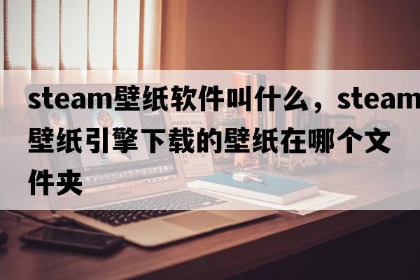 steam壁紙軟件叫什么，steam壁紙引擎下載的壁紙在哪個(gè)文件夾