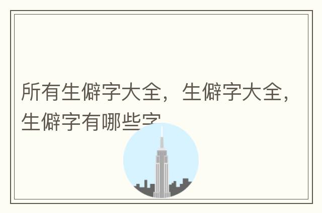 所有生僻字大全，生僻字大全，生僻字有哪些字