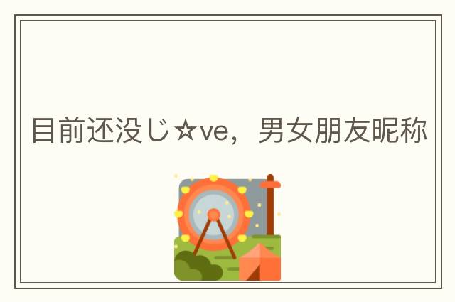 目前還沒(méi)じ☆ve，男女朋友昵稱(chēng)