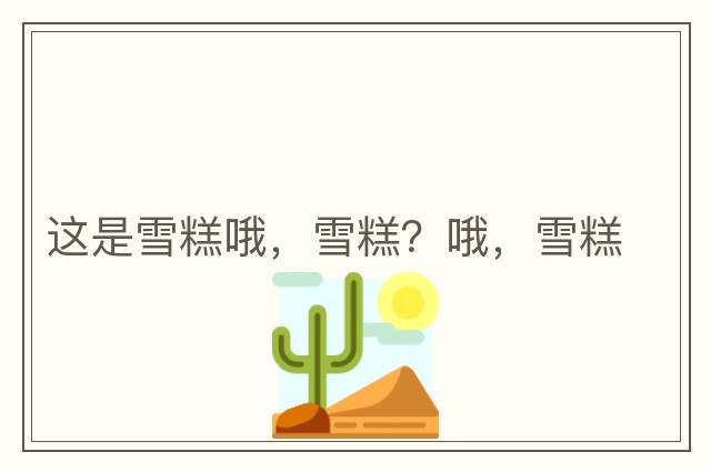 這是雪糕哦，雪糕？哦，雪糕