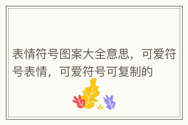 表情符號圖案大全意思，可愛(ài)符號表情，可愛(ài)符號可復制的