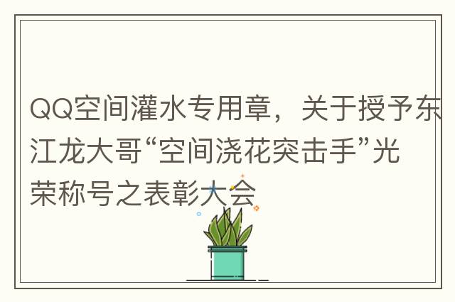QQ空間灌水專(zhuān)用章，關(guān)于授予東江龍大哥“空間澆花突擊手”光榮稱(chēng)號之表彰大會(huì )