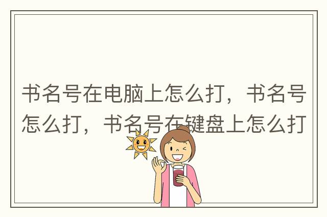 書(shū)名號在電腦上怎么打，書(shū)名號怎么打，書(shū)名號在鍵盤(pán)上怎么打
