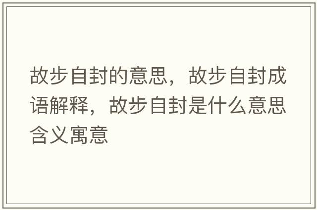 故步自封的意思，故步自封成語(yǔ)解釋?zhuān)什阶苑馐鞘裁匆馑己x寓意
