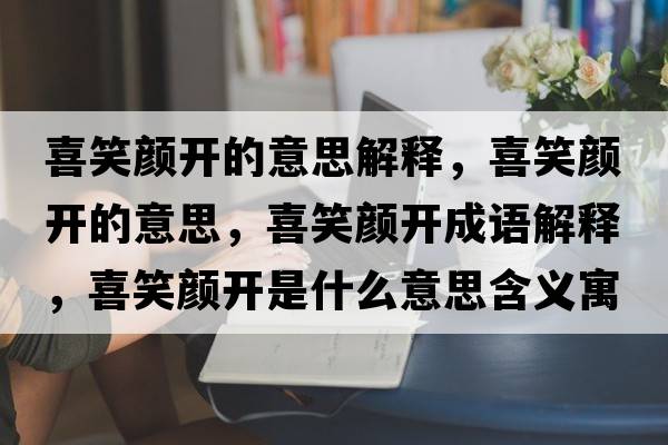 喜笑顏開(kāi)的意思解釋?zhuān)残︻侀_(kāi)的意思，喜笑顏開(kāi)成語(yǔ)解釋?zhuān)残︻侀_(kāi)是什么意思含義寓意