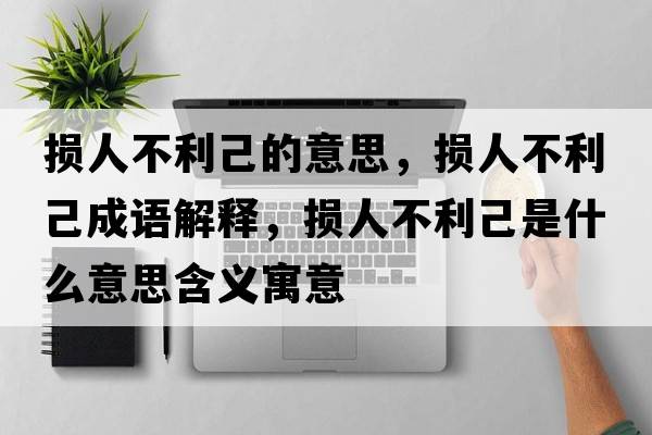 損人不利己的意思，損人不利己成語(yǔ)解釋?zhuān)瑩p人不利己是什么意思含義寓意