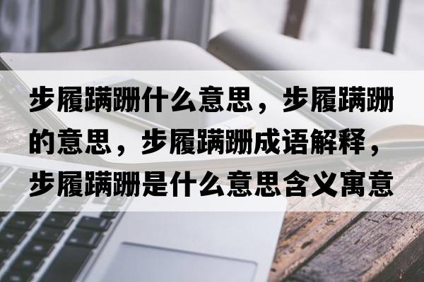 步履蹣跚什么意思，步履蹣跚的意思，步履蹣跚成語(yǔ)解釋?zhuān)铰嫩橎鞘鞘裁匆馑己x寓意