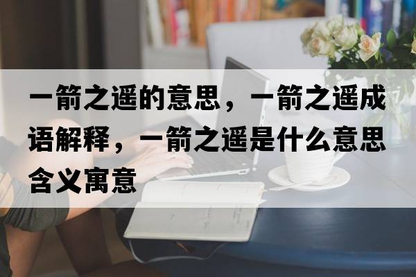 一箭之遙的意思，一箭之遙成語(yǔ)解釋?zhuān)患b是什么意思含義寓意