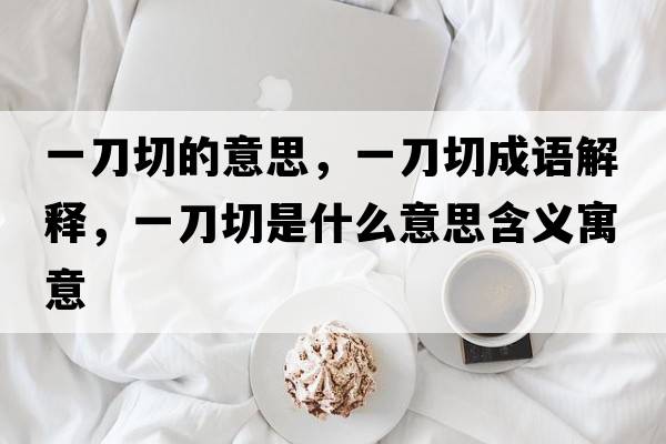一刀切的意思，一刀切成語(yǔ)解釋?zhuān)坏肚惺鞘裁匆馑己x寓意