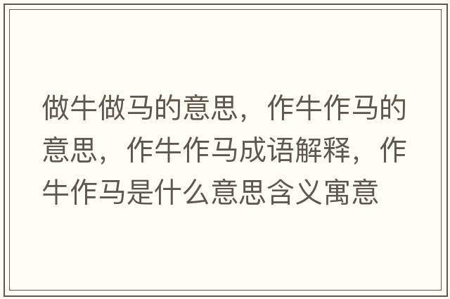 做牛做馬的意思，作牛作馬的意思，作牛作馬成語(yǔ)解釋?zhuān)髋Ｗ黢R是什么意思含義寓意