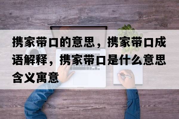 攜家帶口的意思，攜家帶口成語(yǔ)解釋?zhuān)瑪y家帶口是什么意思含義寓意