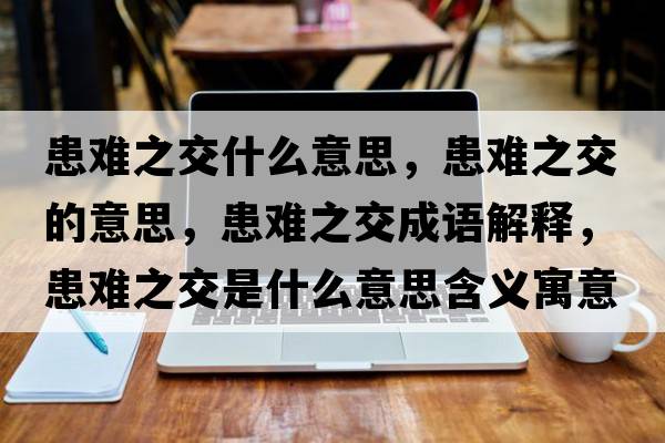 患難之交什么意思，患難之交的意思，患難之交成語(yǔ)解釋?zhuān)茧y之交是什么意思含義寓意