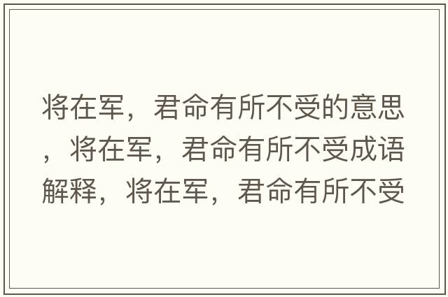 將在軍，君命有所不受的意思，將在軍，君命有所不受成語(yǔ)解釋?zhuān)瑢⒃谲?，君命有所不受是什么意思含義寓意