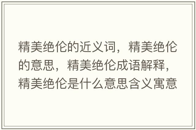 精美絕倫的近義詞，精美絕倫的意思，精美絕倫成語(yǔ)解釋?zhuān)澜^倫是什么意思含義寓意
