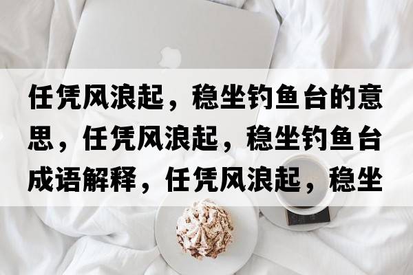 任憑風(fēng)浪起，穩坐釣魚(yú)臺的意思，任憑風(fēng)浪起，穩坐釣魚(yú)臺成語(yǔ)解釋?zhuān)螒{風(fēng)浪起，穩坐釣魚(yú)臺是什么意思含義寓意