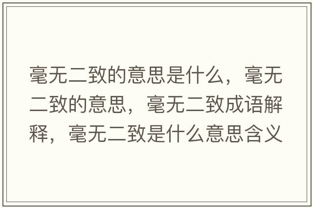 毫無(wú)二致的意思是什么，毫無(wú)二致的意思，毫無(wú)二致成語(yǔ)解釋?zhuān)翢o(wú)二致是什么意思含義寓意