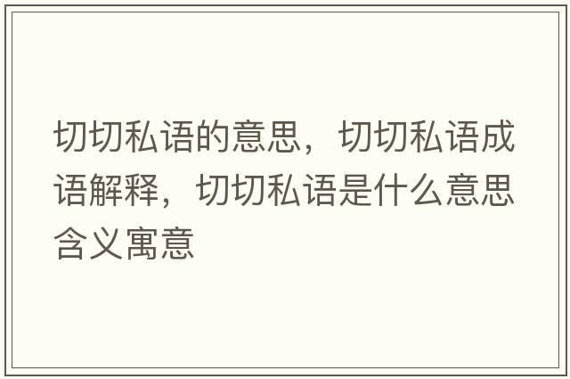 切切私語(yǔ)的意思，切切私語(yǔ)成語(yǔ)解釋?zhuān)星兴秸Z(yǔ)是什么意思含義寓意