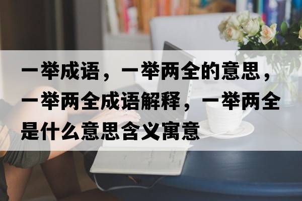 一舉成語(yǔ)，一舉兩全的意思，一舉兩全成語(yǔ)解釋?zhuān)慌e兩全是什么意思含義寓意