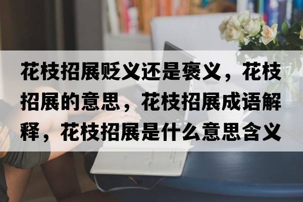 花枝招展貶義還是褒義，花枝招展的意思，花枝招展成語(yǔ)解釋?zhuān)ㄖφ姓故鞘裁匆馑己x寓意