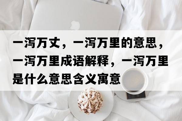 一瀉萬(wàn)丈，一瀉萬(wàn)里的意思，一瀉萬(wàn)里成語(yǔ)解釋?zhuān)粸a萬(wàn)里是什么意思含義寓意