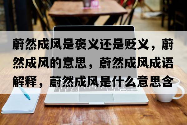 蔚然成風(fēng)是褒義還是貶義，蔚然成風(fēng)的意思，蔚然成風(fēng)成語(yǔ)解釋?zhuān)等怀娠L(fēng)是什么意思含義寓意