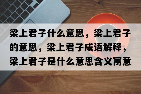 梁上君子什么意思，梁上君子的意思，梁上君子成語(yǔ)解釋?zhuān)荷暇邮鞘裁匆馑己x寓意
