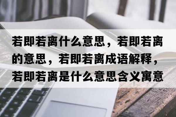若即若離什么意思，若即若離的意思，若即若離成語(yǔ)解釋?zhuān)艏慈綦x是什么意思含義寓意