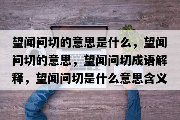 望聞問(wèn)切的意思是什么，望聞問(wèn)切的意思，望聞問(wèn)切成語(yǔ)解釋?zhuān)剢?wèn)切是什么意思含義寓意