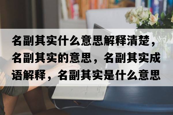 名副其實(shí)什么意思解釋清楚，名副其實(shí)的意思，名副其實(shí)成語(yǔ)解釋?zhuān)逼鋵?shí)是什么意思含義寓意