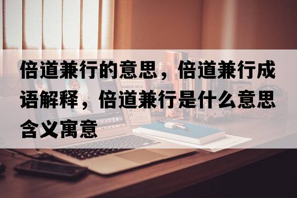 倍道兼行的意思，倍道兼行成語(yǔ)解釋?zhuān)兜兰嫘惺鞘裁匆馑己x寓意