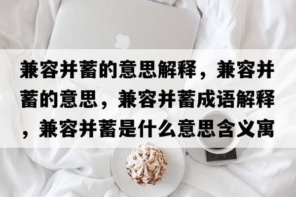 兼容并蓄的意思解釋?zhuān)嫒莶⑿畹囊馑?，兼容并蓄成語(yǔ)解釋?zhuān)嫒莶⑿钍鞘裁匆馑己x寓意